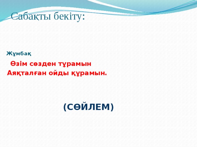 Сабақты бекіту:     Жұмбақ  Өзім сөзден тұрамын  Аяқталған ойды құрамын.    (СӨЙЛЕМ) 