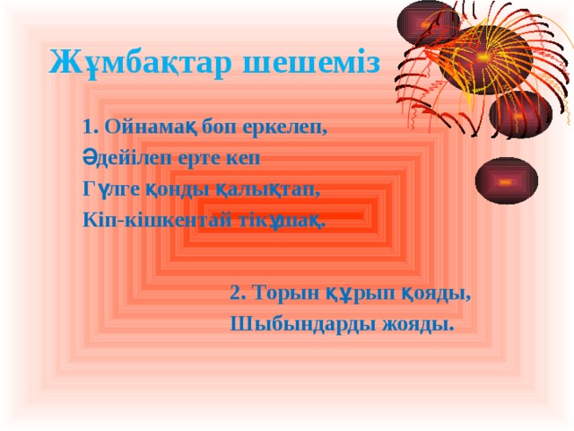 Жұмбақтар шешеміз 1. Ойнамақ боп еркелеп, Әдейілеп ерте кеп Гүлге қонды қалықтап, Кіп-кішкентай тікұшақ. 2. Торын құрып қояды, Шыбындарды жояды. 