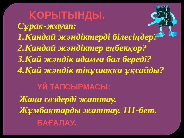 ҚОРЫТЫНДЫ. Сұрақ-жауап: 1.Қандай жәндіктерді білесіңдер? 2.Қандай жәндіктер еңбекқор? 3.Қай жәндік адамға бал береді? 4.Қай жәндік тікұшаққа ұқсайды?   ҮЙ ТАПСЫРМАСЫ: Жаңа сөздерді жаттау. Жұмбақтарды жаттау. 111-бет.  БАҒАЛАУ. 