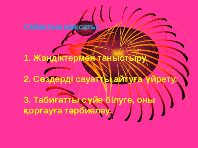 Сабақтың мақсаты:    1. Жәндіктермен таныстыру.   2. Сөздерді сауатты айтуға үйрету.   3. Табиғатты сүйе білуге, оны қорғауға тәрбиелеу. 