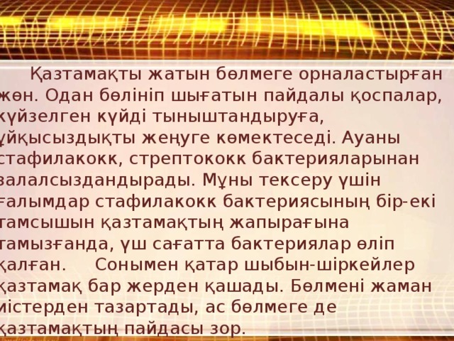  Қазтамақты жатын бөлмеге орналастырған жөн. Одан бөлініп шығатын пайдалы қоспалар, күйзелген күйді тыныштандыруға, ұйқысыздықты жеңуге көмектеседі. Ауаны стафилакокк, стрептококк бактерияларынан залалсыздандырады. Мұны тексеру үшін ғалымдар стафилакокк бактериясының бір-екі тамсышын қазтамақтың жапырағына тамызғанда, үш сағатта бактериялар өліп қалған. Сонымен қатар шыбын-шіркейлер қазтамақ бар жерден қашады. Бөлмені жаман иістерден тазартады, ас бөлмеге де қазтамақтың пайдасы зор. 