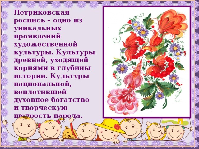 Петриковская роспись – одно из уникальных проявлений художественной культуры. Культуры древней, уходящей корнями в глубины истории. Культуры национальной, воплотившей духовное богатство и творческую щедрость народа. 