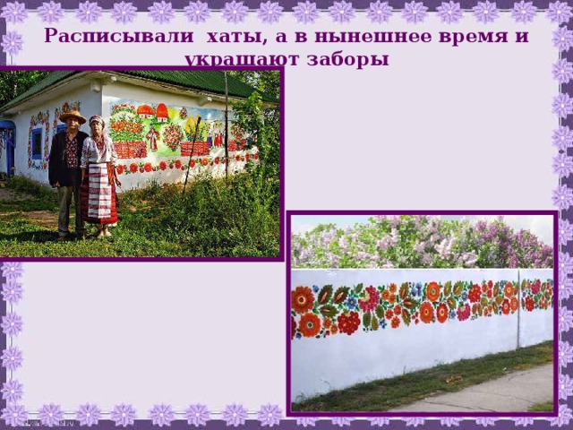 Расписывали хаты, а в нынешнее время и украшают заборы 