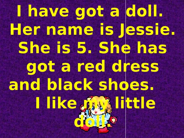 I have got a doll. Her name is Jessie. She is 5. She has got a red dress and black shoes. I like my little doll.    
