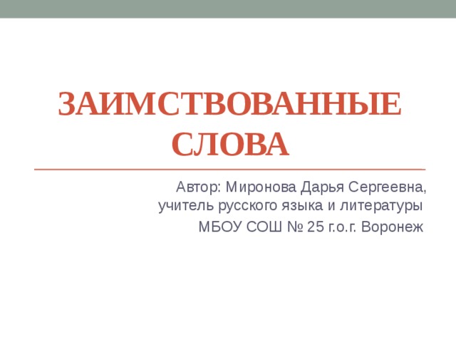 Заимствованные слова Автор: Миронова Дарья Сергеевна, учитель русского языка и литературы МБОУ СОШ № 25 г.о.г. Воронеж 