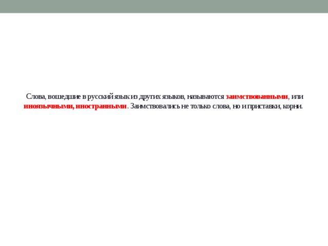 Слова, вошедшие в русский язык из других языков, называются заимствованными , или иноязычными, иностранными . Заимствовались не только слова, но и приставки, корни.   