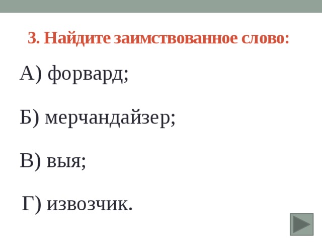 3. Найдите заимствованное слово: А) форвард; Б) мерчандайзер; В) выя; Г) извозчик. 