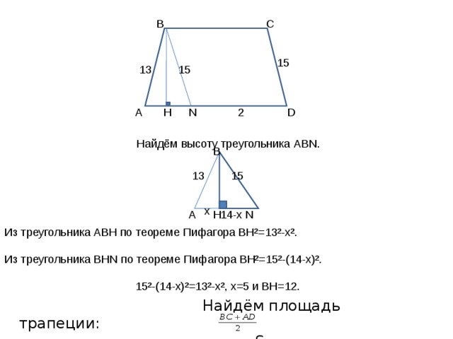C B 15 13 15 D N 2 A H Найдём высоту треугольника ABN . B 13 15 x A N H 14-x Из треугольника АВН по теореме Пифагора ВН²=13²-х². Из треугольника BHN по теореме Пифагора ВН²=15²-(14-х)². 15²-(14-х)²=13²-х², х=5 и ВН=12.  Найдём площадь трапеции:  S АВС D = *BN=9*12=108 