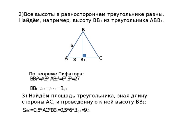 2)Все высоты в равностороннем треугольнике равны.  Найдём, например, высоту ВВ 1 из треугольника АВВ 1 . В 6 А С В 1 3 По теореме Пифагора: 3) Найдём площадь треугольника, зная длину стороны АС, и проведённую к ней высоту ВВ 1 : 