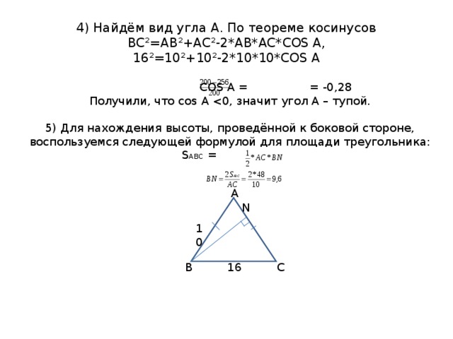 4) Найдём вид угла А. По теореме косинусов  ВС²=АВ²+АС²-2*АВ*АС* COS А,  16²=10²+10²-2*10*10*СО S А  С OS A = = -0 ,28 Получили, что со s А 5) Для нахождения высоты, проведённой к боковой стороне, воспользуемся следующей формулой для площади треугольника: S ABC = A N 10 B C 16 