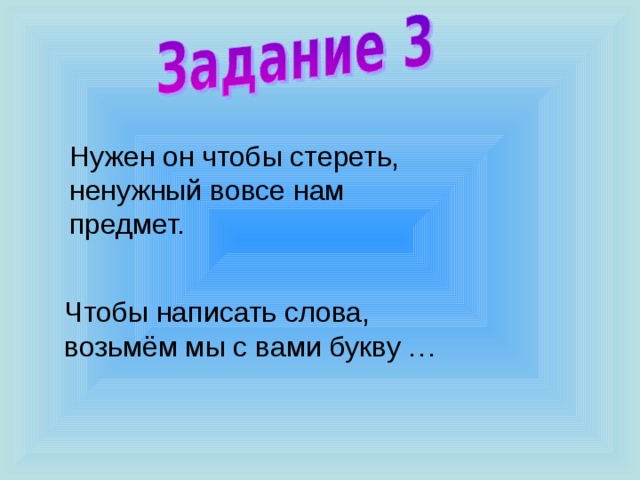 Нужен он чтобы стереть, ненужный вовсе нам предмет. Чтобы написать слова, возьмём мы с вами букву … 