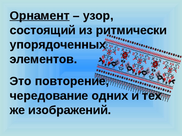 Орнамент – узор, состоящий из ритмически упорядоченных элементов. Это повторение, чередование одних и тех же изображений. 