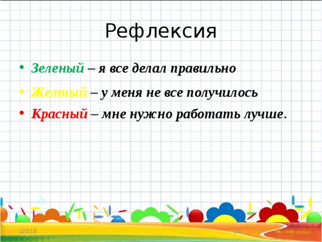 Рефлексия Зеленый – я все делал правильно Желтый – у меня не все получилось Красный – мне нужно работать лучше . 2/3/18