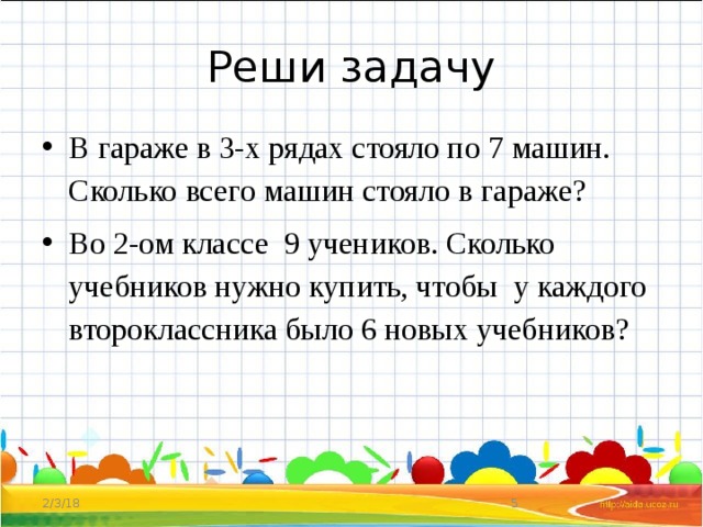 Реши задачу В гараже в 3-х рядах стояло по 7 машин. Сколько всего машин стояло в гараже? Во 2-ом классе 9 учеников. Сколько учебников нужно купить, чтобы у каждого второклассника было 6 новых учебников? 2/3/18