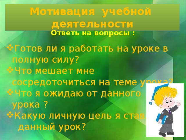 Мотивация учебной деятельности Ответь на вопросы :  Готов ли я работать на уроке в полную силу? Что мешает мне сосредоточиться на теме урока? Что я ожидаю от данного урока ? Какую личную цель я ставлю на  данный урок?   