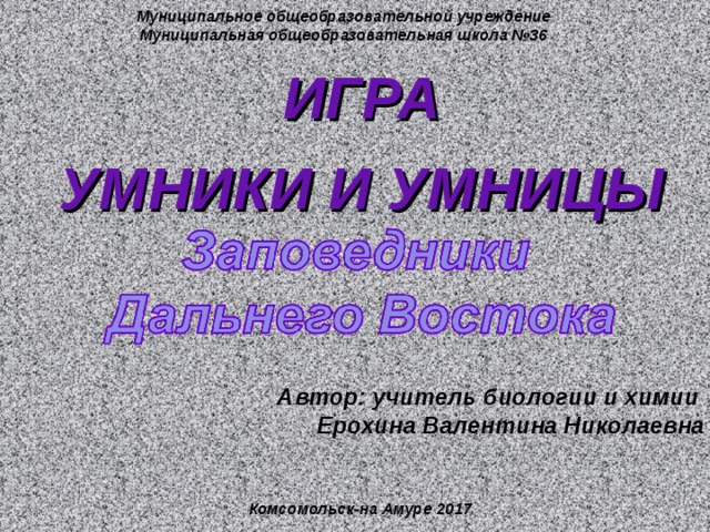 Муниципальное общеобразовательной учреждение Муниципальная общеобразовательная школа №36 ИГРА УМНИКИ И УМНИЦЫ Автор: учитель биологии и химии  Ерохина Валентина Николаевна Комсомольск-на Амуре 2017