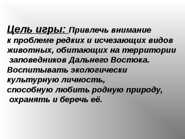 Цель игры: Привлечь внимание к проблеме редких и исчезающих видов животных, обитающих на территории  заповедников Дальнего Востока. Воспитывать экологически культурную личность, способную любить родную природу,  охранять и беречь её.