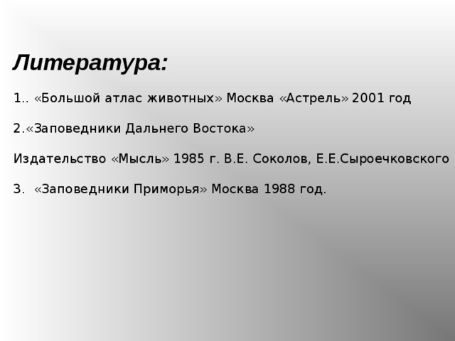 Литература: . «Большой атлас животных» Москва «Астрель» 2001 год «Заповедники Дальнего Востока» Издательство «Мысль» 1985 г. В.Е. Соколов, Е.Е.Сыроечковского  3. «Заповедники Приморья» Москва 1988 год.