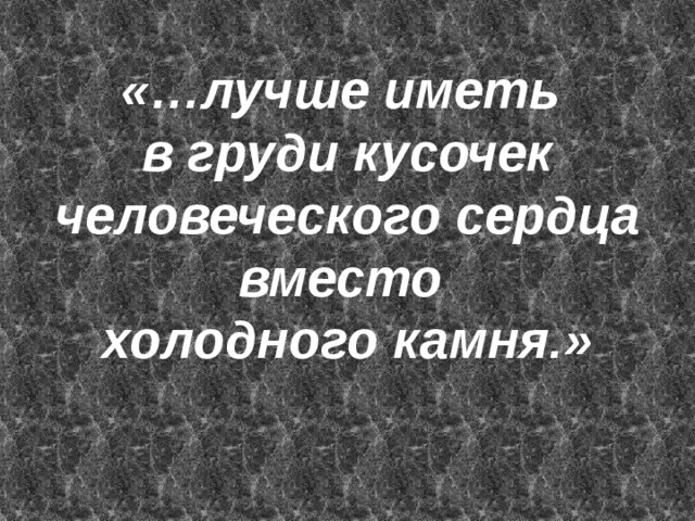 «…лучше иметь в груди кусочек человеческого сердца вместо холодного камня.» 