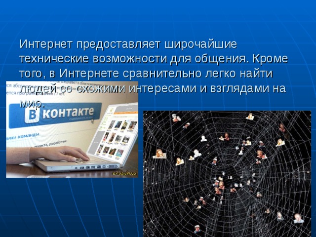 Интернет предоставляет широчайшие технические возможности для общения. Кроме того, в Интернете сравнительно легко найти людей со схожими интересами и взглядами на мир.