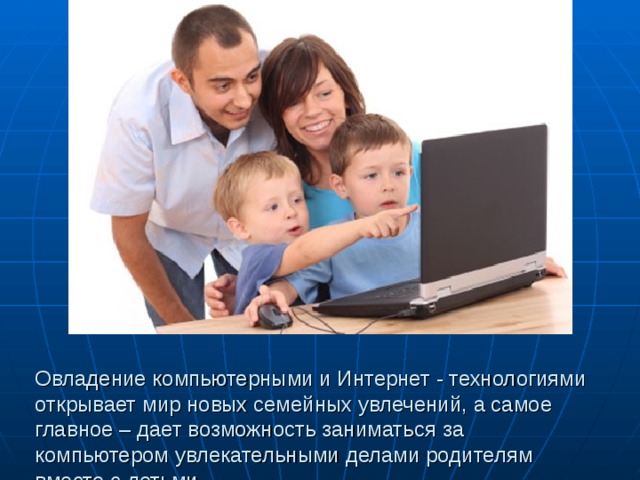 Овладение компьютерными и Интернет - технологиями  открывает мир новых семейных увлечений, а самое главное – дает возможность заниматься за компьютером увлекательными делами родителям вместе с детьми.