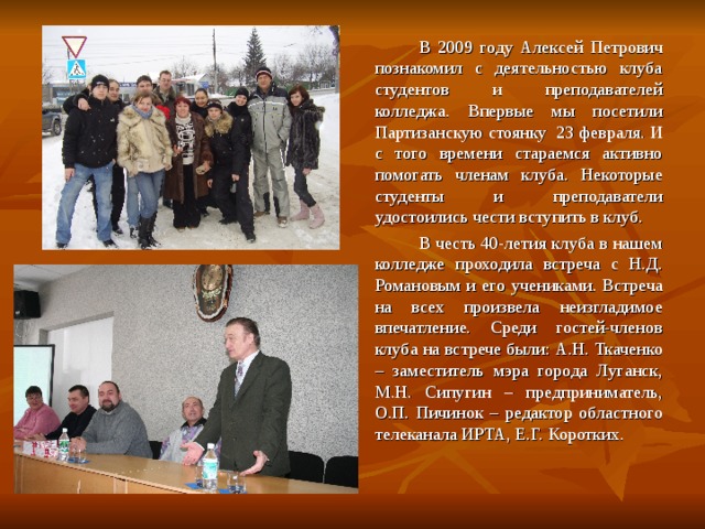   В 2009 году Алексей Петрович познакомил с деятельностью клуба студентов и преподавателей колледжа. Впервые мы посетили Партизанскую стоянку 23 февраля. И с того времени стараемся активно помогать членам клуба. Некоторые студенты и преподаватели удостоились чести вступить в клуб.   В честь 40-летия клуба в нашем колледже проходила встреча с Н.Д. Романовым и его учениками. Встреча на всех произвела неизгладимое впечатление. Среди гостей-членов клуба на встрече были: А.Н. Ткаченко – заместитель мэра города Луганск, М.Н. Сипугин – предприниматель, О.П. Пичинок – редактор областного телеканала ИРТА, Е.Г. Коротких. 