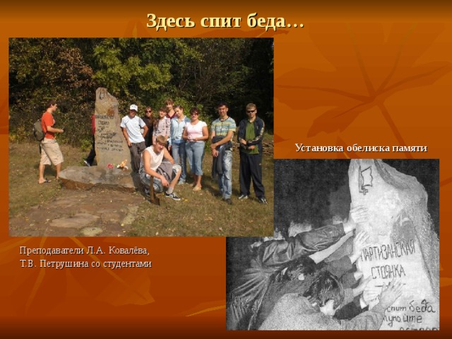 Здесь спит беда… Установка обелиска памяти  Преподаватели Л.А. Ковалёва,  Т.В. Петрушина со студентами 