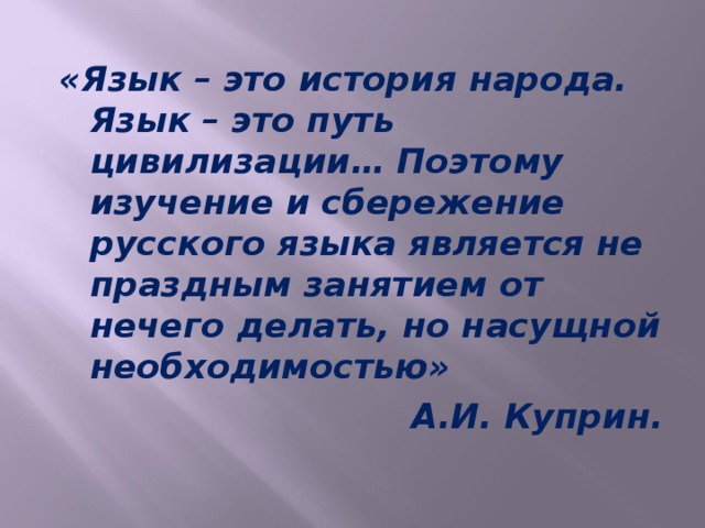 «Язык – это история народа. Язык – это путь цивилизации… Поэтому изучение и сбережение русского языка является не праздным занятием от нечего делать, но насущной необходимостью» А.И. Куприн. 