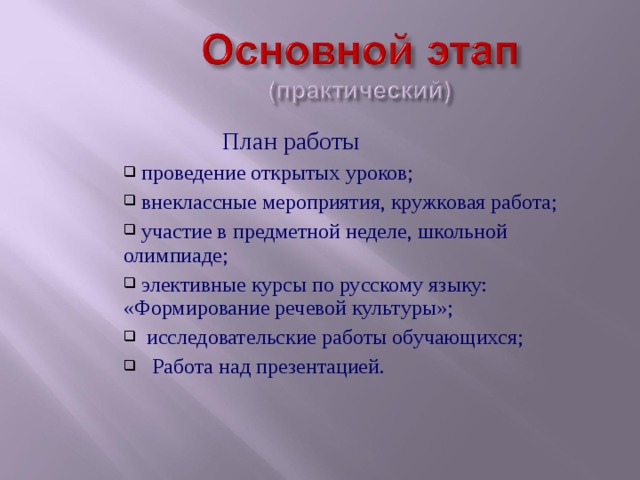  План работы  проведение открытых уроков;  внеклассные мероприятия, кружковая работа;  участие в предметной неделе, школьной олимпиаде;  элективные курсы по русскому языку: «Формирование речевой культуры»;  исследовательские работы обучающихся;  Работа над презентацией.  