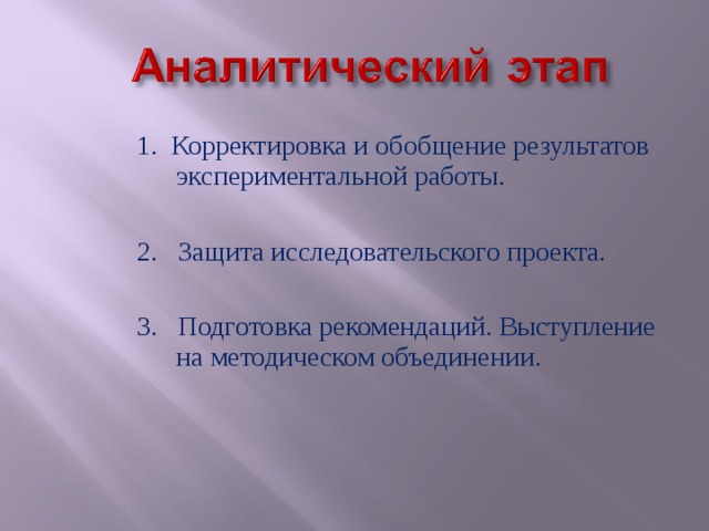 1. Корректировка и обобщение результатов экспериментальной работы. 2. Защита исследовательского проекта. 3. Подготовка рекомендаций. Выступление на методическом объединении. 