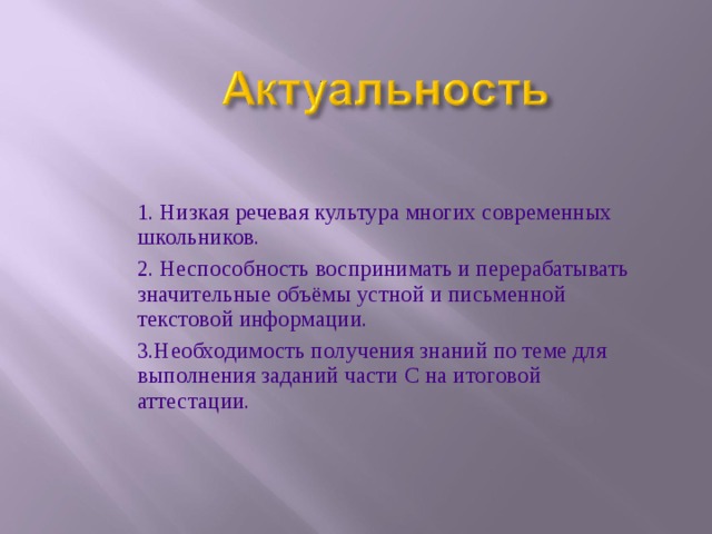 1. Низкая речевая культура многих современных школьников. 2. Неспособность воспринимать и перерабатывать значительные объёмы устной и письменной текстовой информации. 3.Необходимость получения знаний по теме для выполнения заданий части С на итоговой аттестации. 