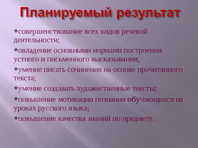 совершенствование всех видов речевой деятельности; овладение основными нормами построения устного и письменного высказывания; умение писать сочинения на основе прочитанного текста; умение создавать художественные тексты; повышение мотивации познания обу чающихся на уроках русского языка; повышение качества знаний по предмету. 