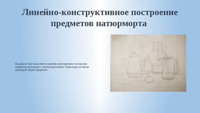 Линейно-конструктивное построение предметов натюрморта На данном этапе выполняется линейно-конструктивное построение предметов натюрморта с учетом перспективы. Происходит уточнение пропорций, формы предметов 