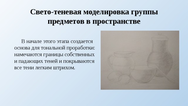 Свето-теневая моделировка группы предметов в пространстве  В начале этого этапа создается основа для тональной проработки: намечаются границы собственных и падающих теней и покрываются все тени легким штрихом. 