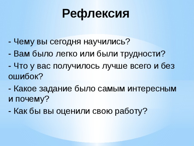 Рефлексия - Чему вы сегодня научились? - Вам было легко или были трудности? - Что у вас получилось лучше всего и без ошибок? - Какое задание было самым интересным и почему? - Как бы вы оценили свою работу?  