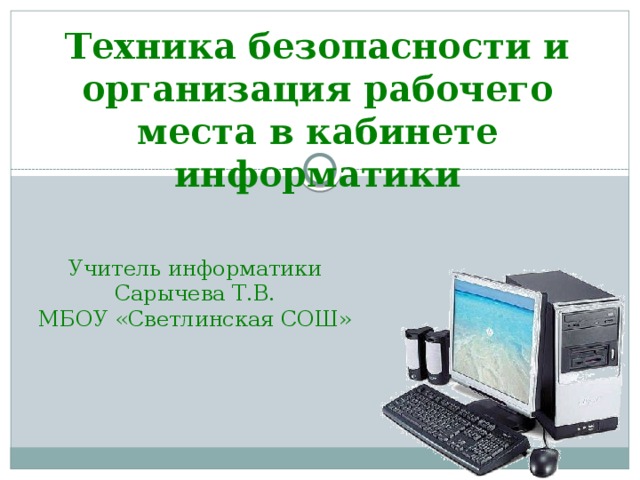 Техника безопасности и организация рабочего места в кабинете информатики Учитель информатики Сарычева Т.В. МБОУ «Светлинская СОШ»