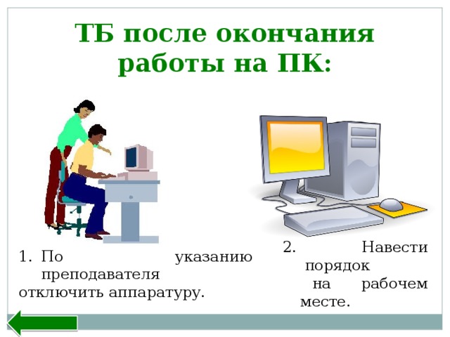 ТБ после окончания работы на ПК: 2. Навести порядок  на рабочем месте. По указанию преподавателя отключить аппаратуру. Назад