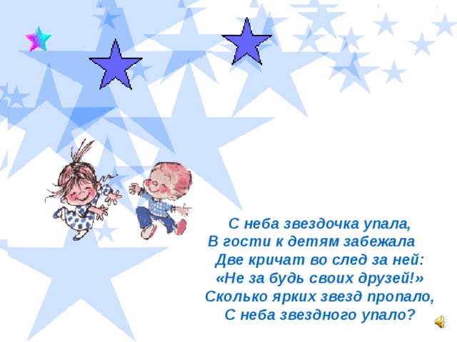 С неба звездочка упала,  В гости к детям забежала       Две кричат во след за ней:  «Не за будь своих друзей!»  Сколько ярких звезд пропало,  С неба звездного упало?  С неба звездочка упала,  В гости к детям забежала       Две кричат во след за ней:  «Не за будь своих друзей!»  Сколько ярких звезд пропало,  С неба звездного упало?  