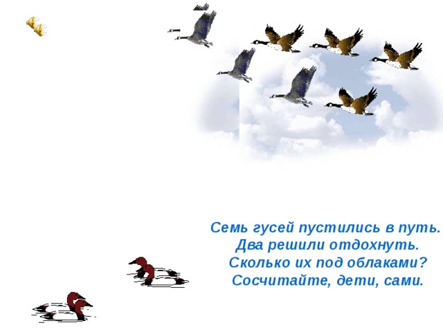 Семь гусей пустились в путь.  Два решили отдохнуть.  Сколько их под облаками?  Сосчитайте, дети, сами. Семь гусей пустились в путь.  Два решили отдохнуть.  Сколько их под облаками?  Сосчитайте, дети, сами. 