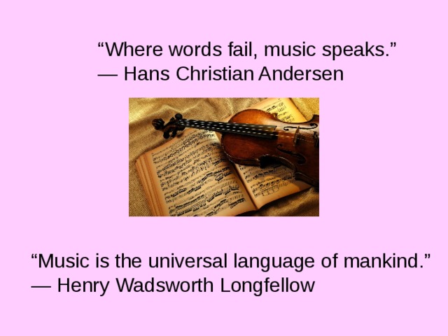 “ Where words fail, music speaks.” ― Hans Christian Andersen “ Music is the universal language of mankind.” ― Henry Wadsworth Longfellow 