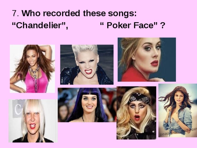 7. Who recorded these songs: “ Chandelier”, “ Poker Face” ? 