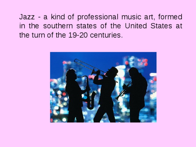 Jazz - a kind of professional music art, formed in the southern states of the United States at the turn of the 19-20 centuries. 