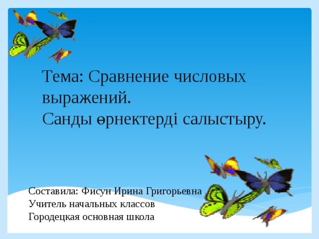 Тема: Сравнение числовых выражений.  Санды өрнектерді салыстыру. Составила: Фисун Ирина Григорьевна Учитель начальных классов Городецкая основная школа 
