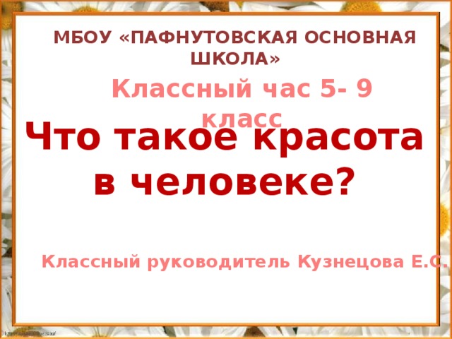 МБОУ «ПАФНУТОВСКАЯ ОСНОВНАЯ ШКОЛА» Классный час 5- 9 класс Что такое красота в человеке? Классный руководитель Кузнецова Е.С.