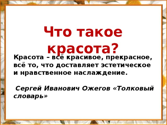 Что такое красота? Красота – всё красивое, прекрасное, всё то, что доставляет эстетическое и нравственное наслаждение.   Сергей Иванович Ожегов «Толковый словарь»