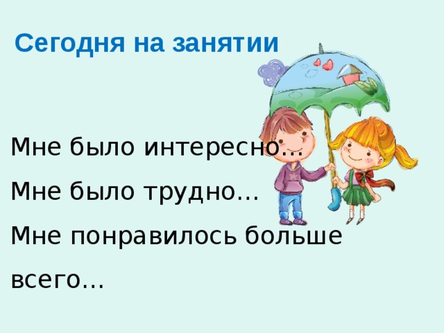 Сегодня на занятии Мне было интересно… Мне было трудно… Мне понравилось больше всего… 
