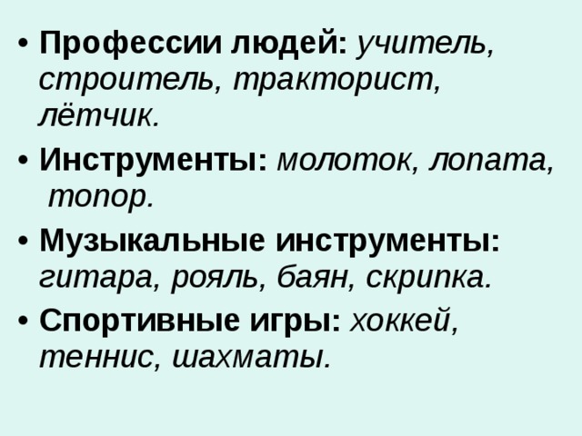 Профессии людей: учитель, строитель,  тракторист,  лётчик. Инструменты: молоток,  лопата,  топор. Музыкальные инструменты: гитара,  рояль,  баян,  скрипка. Спортивные игры:  хоккей,  теннис, шахматы.  