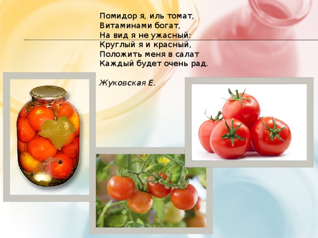 Помидор я, иль томат,  Витаминами богат,  На вид я не ужасный:  Круглый я и красный,  Положить меня в салат  Каждый будет очень рад.   Жуковская Е.   