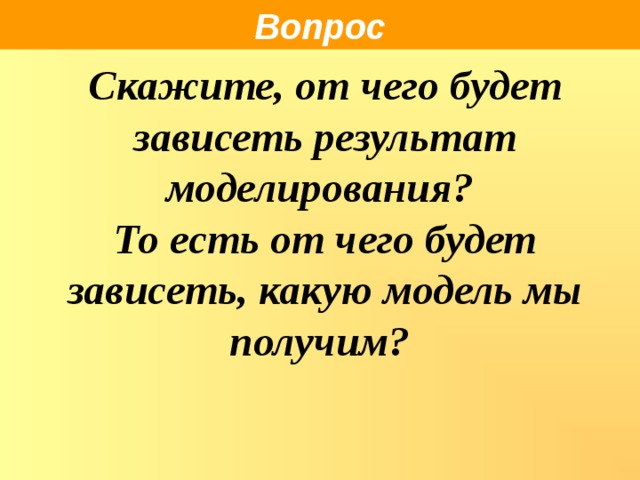 Вопрос Скажите, от чего будет зависеть результат моделирования? То есть от чего будет зависеть, какую модель мы получим?     