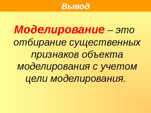 Вывод  Моделирование  – это отбирание существенных признаков объекта моделирования с учетом цели моделирования.  